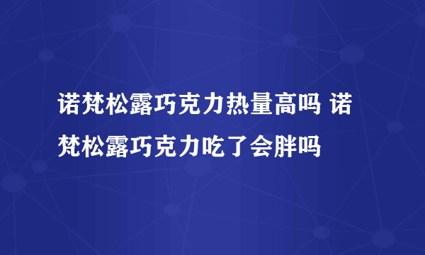 诺梵松露巧克力热量高吗 诺梵松露巧克力吃了会胖吗