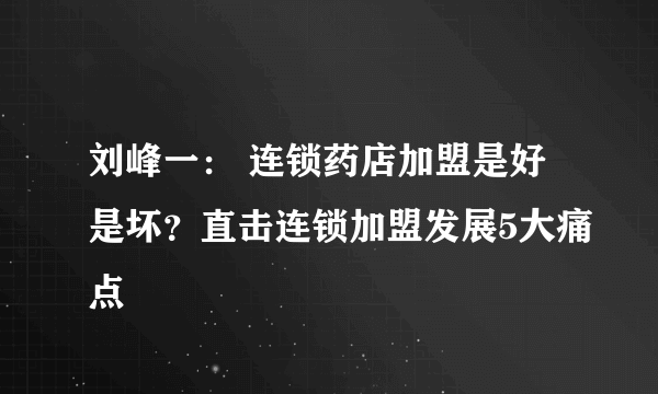 刘峰一： 连锁药店加盟是好是坏？直击连锁加盟发展5大痛点