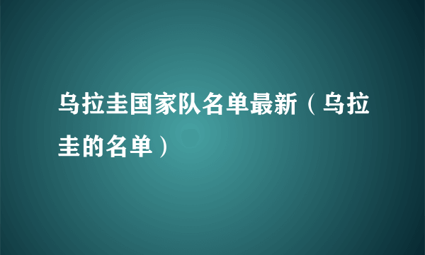 乌拉圭国家队名单最新（乌拉圭的名单）