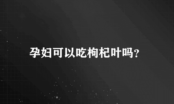 孕妇可以吃枸杞叶吗？