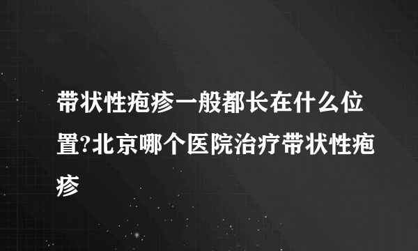 带状性疱疹一般都长在什么位置?北京哪个医院治疗带状性疱疹