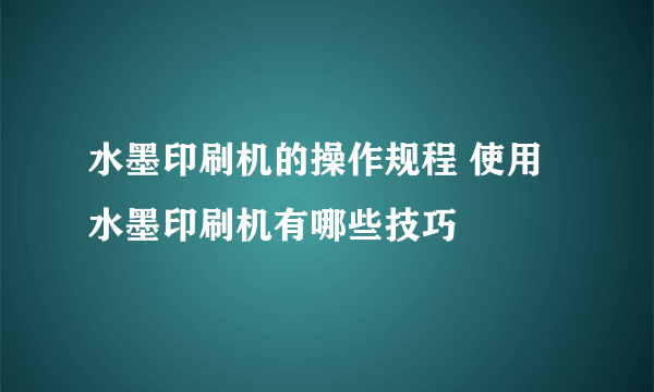 水墨印刷机的操作规程 使用水墨印刷机有哪些技巧