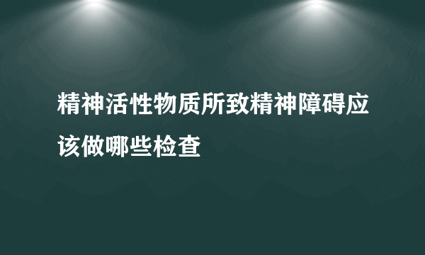 精神活性物质所致精神障碍应该做哪些检查