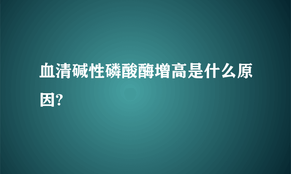 血清碱性磷酸酶增高是什么原因?