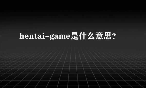 hentai-game是什么意思？