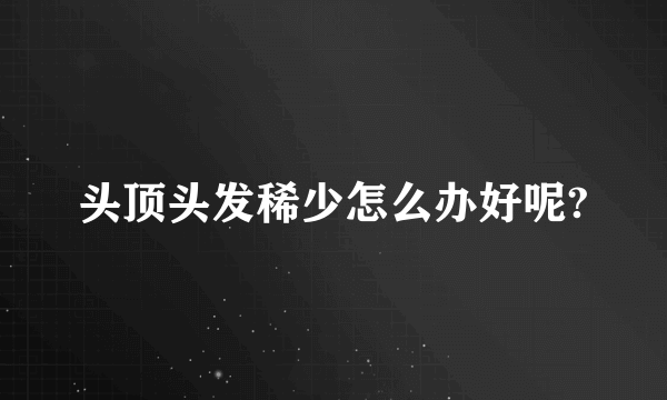 头顶头发稀少怎么办好呢?