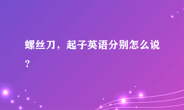 螺丝刀，起子英语分别怎么说？