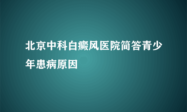 北京中科白癜风医院简答青少年患病原因