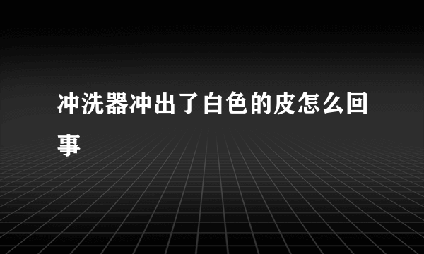 冲洗器冲出了白色的皮怎么回事