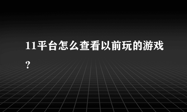 11平台怎么查看以前玩的游戏？