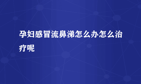 孕妇感冒流鼻涕怎么办怎么治疗呢