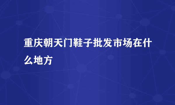 重庆朝天门鞋子批发市场在什么地方