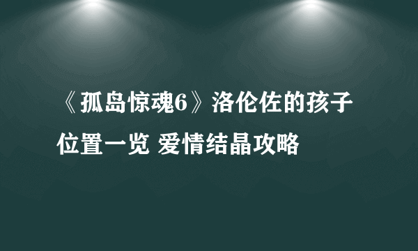 《孤岛惊魂6》洛伦佐的孩子位置一览 爱情结晶攻略