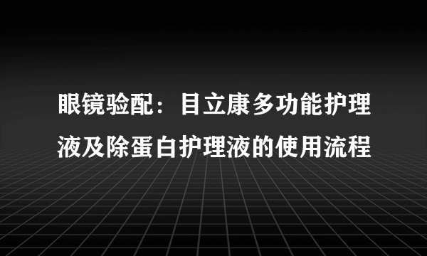 眼镜验配：目立康多功能护理液及除蛋白护理液的使用流程