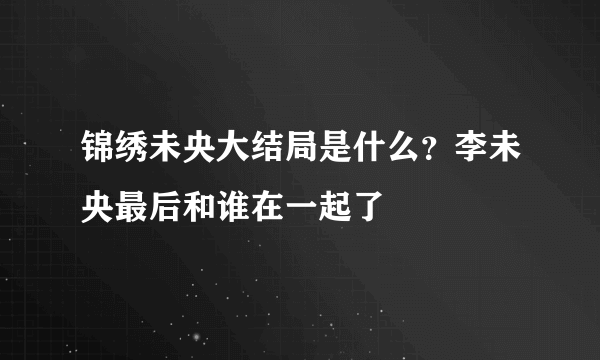 锦绣未央大结局是什么？李未央最后和谁在一起了