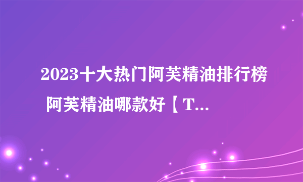 2023十大热门阿芙精油排行榜 阿芙精油哪款好【TOP榜】