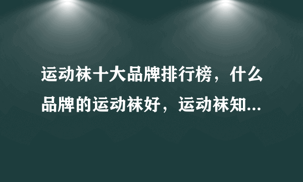 运动袜十大品牌排行榜，什么品牌的运动袜好，运动袜知名品牌排行榜中榜