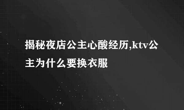 揭秘夜店公主心酸经历,ktv公主为什么要换衣服