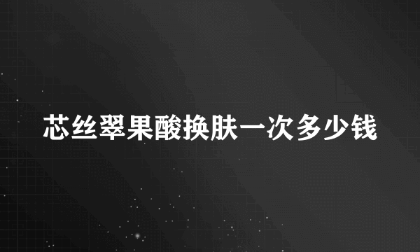 芯丝翠果酸换肤一次多少钱