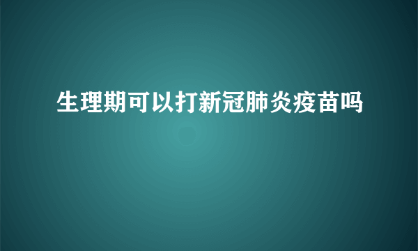 生理期可以打新冠肺炎疫苗吗