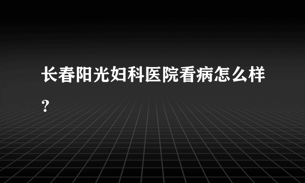 长春阳光妇科医院看病怎么样？