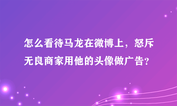 怎么看待马龙在微博上，怒斥无良商家用他的头像做广告？