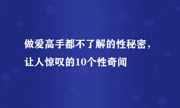 做爱高手都不了解的性秘密，让人惊叹的10个性奇闻