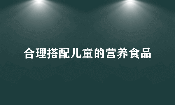 合理搭配儿童的营养食品