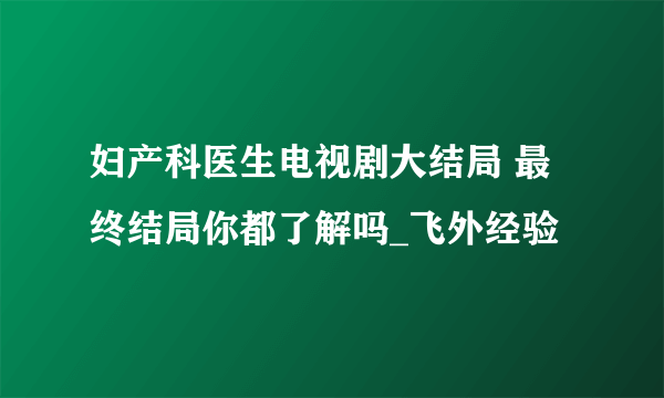 妇产科医生电视剧大结局 最终结局你都了解吗_飞外经验