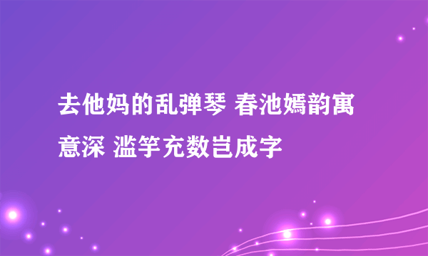 去他妈的乱弹琴 春池嫣韵寓意深 滥竽充数岂成字