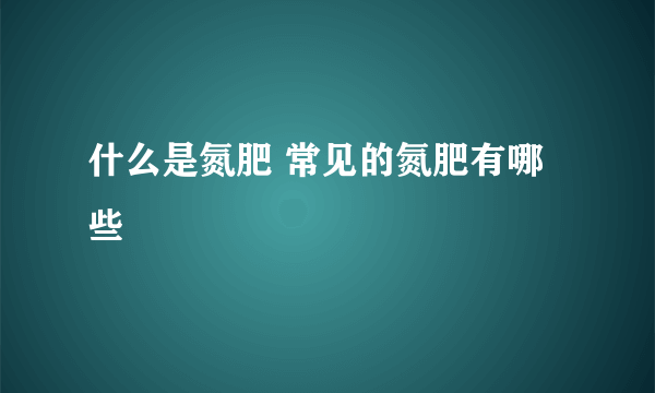 什么是氮肥 常见的氮肥有哪些