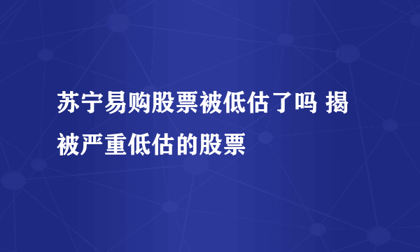 苏宁易购股票被低估了吗 揭被严重低估的股票