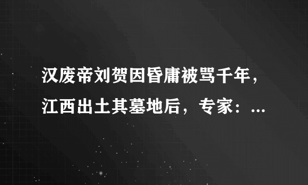 汉废帝刘贺因昏庸被骂千年，江西出土其墓地后，专家：是我们错了