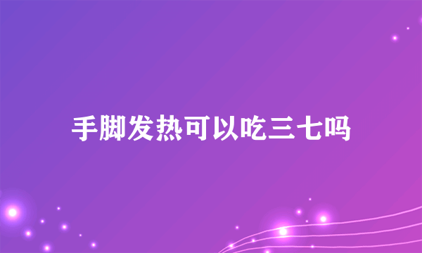 手脚发热可以吃三七吗