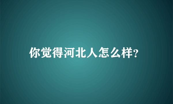 你觉得河北人怎么样？