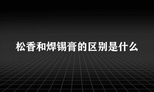 松香和焊锡膏的区别是什么