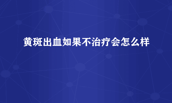 黄斑出血如果不治疗会怎么样