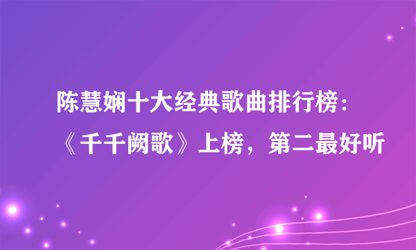 陈慧娴十大经典歌曲排行榜：《千千阙歌》上榜，第二最好听