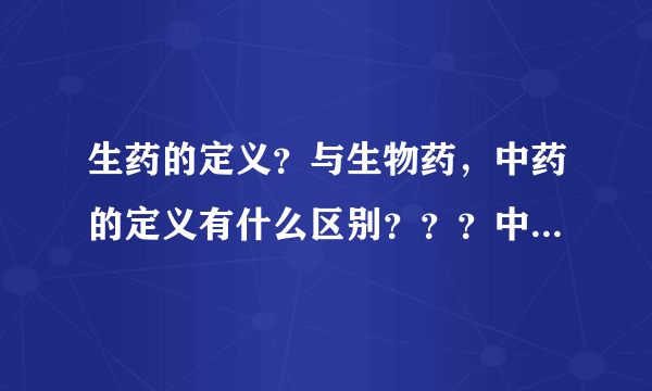 生药的定义？与生物药，中药的定义有什么区别？？？中药鉴定学讲到生药是植物药与动物药。请问与中药的定义有什么区别？