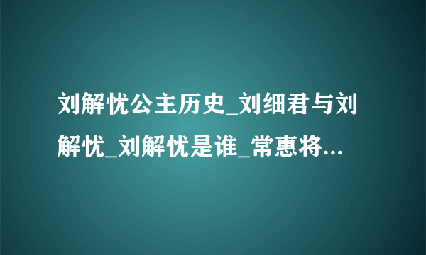 刘解忧公主历史_刘细君与刘解忧_刘解忧是谁_常惠将军与解忧公主_飞外网