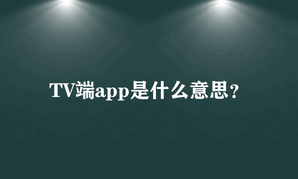 TV端app是什么意思？