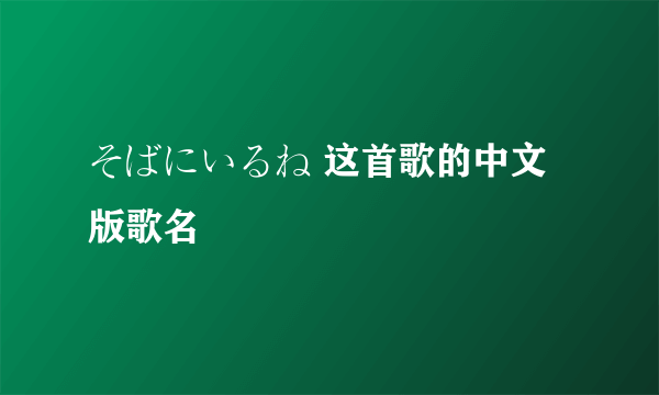 そばにいるね 这首歌的中文版歌名