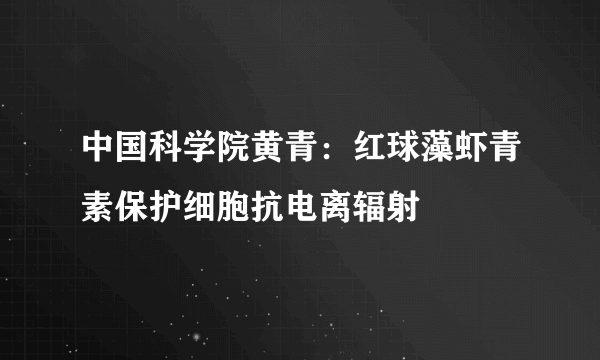 中国科学院黄青：红球藻虾青素保护细胞抗电离辐射