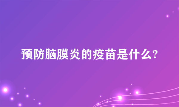 预防脑膜炎的疫苗是什么?