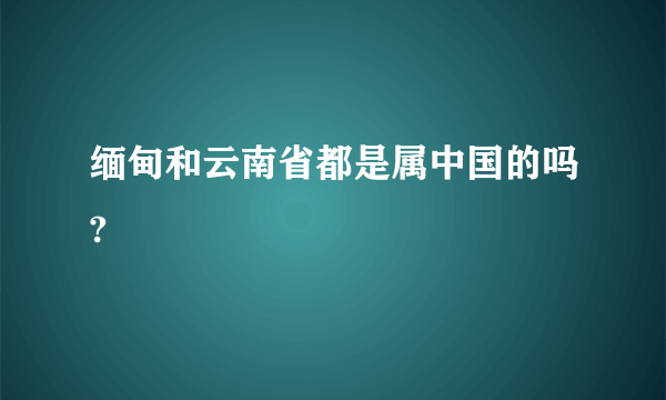 缅甸和云南省都是属中国的吗?