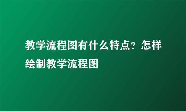 教学流程图有什么特点？怎样绘制教学流程图