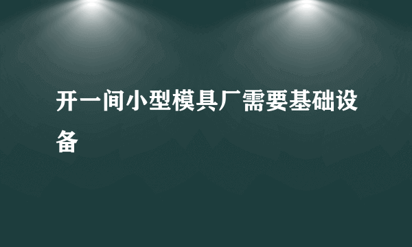 开一间小型模具厂需要基础设备