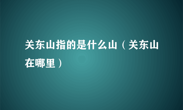 关东山指的是什么山（关东山在哪里）