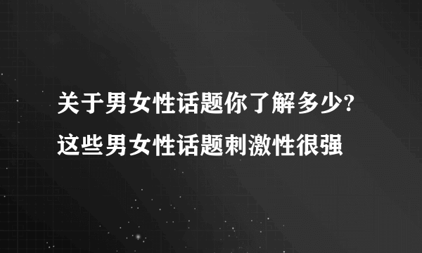 关于男女性话题你了解多少? 这些男女性话题刺激性很强