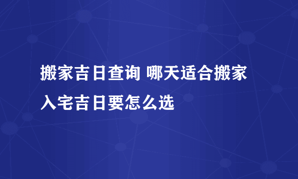 搬家吉日查询 哪天适合搬家 入宅吉日要怎么选